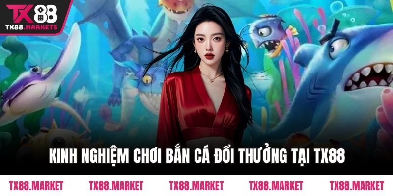 Kinh Nghiệm Chơi Bắn Cá Đổi Thưởng Tại TX88 Cho Người Mới